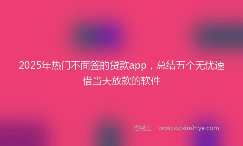 2025年热门不面签的贷款app，总结五个无忧速借当天放款的软件