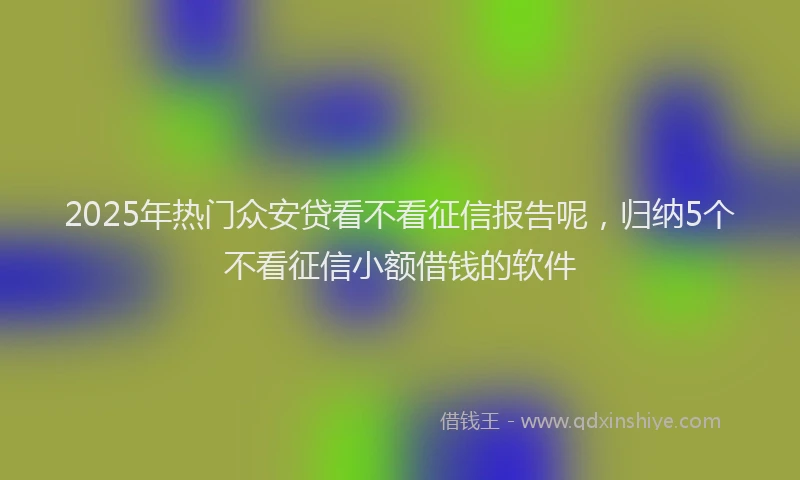 2025年热门众安贷看不看征信报告呢，归纳5个不看征信小额借钱的软件