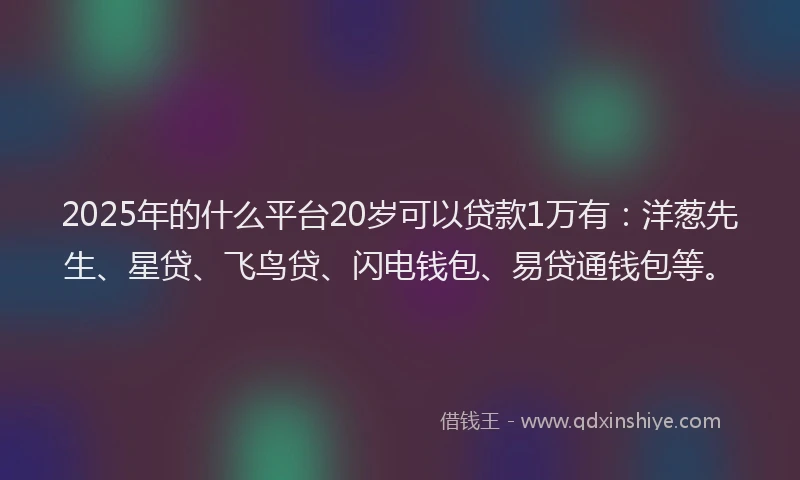 2025年的什么平台20岁可以贷款1万有：洋葱先生、星贷、飞鸟贷、闪电钱包、易贷通钱包等。