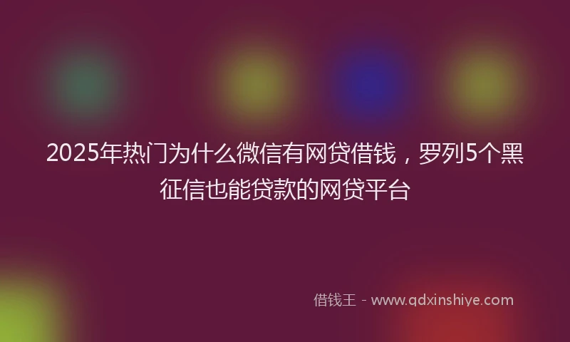 2025年热门为什么微信有网贷借钱，罗列5个黑征信也能贷款的网贷平台