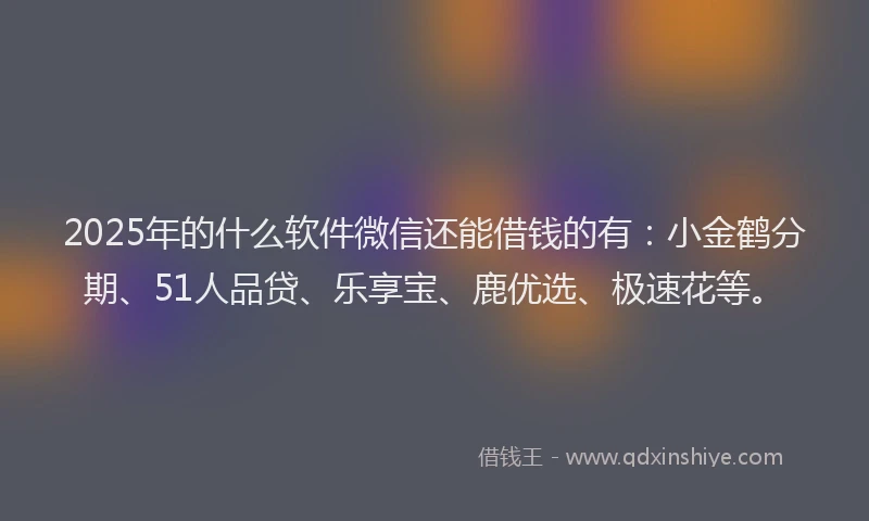 2025年的什么软件微信还能借钱的有：小金鹤分期、51人品贷、乐享宝、鹿优选、极速花等。