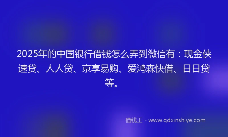 2025年的中国银行借钱怎么弄到微信有：现金侠速贷、人人贷、京享易购、爱鸿森快借、日日贷等。