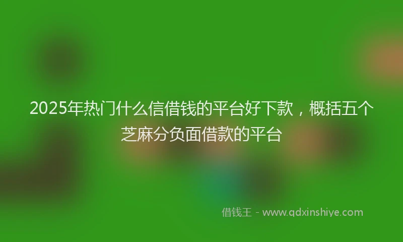 2025年热门什么信借钱的平台好下款，概括五个芝麻分负面借款的平台