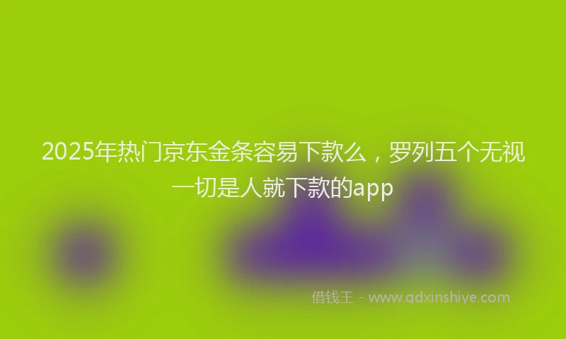 2025年热门京东金条容易下款么，罗列五个无视一切是人就下款的app