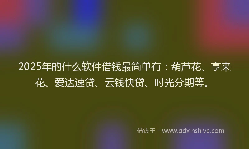 2025年的什么软件借钱最简单有：葫芦花、享来花、爱达速贷、云钱快贷、时光分期等。