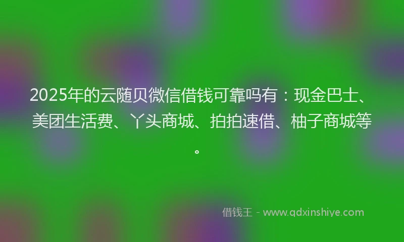2025年的云随贝微信借钱可靠吗有：现金巴士、美团生活费、丫头商城、拍拍速借、柚子商城等。