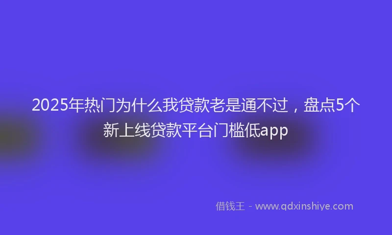 2025年热门为什么我贷款老是通不过，盘点5个新上线贷款平台门槛低app