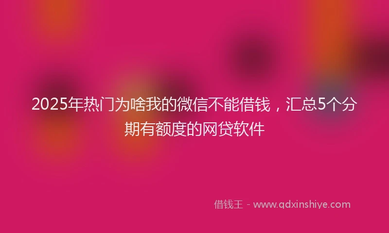 2025年热门为啥我的微信不能借钱，汇总5个分期有额度的网贷软件