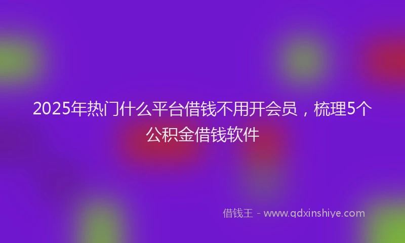 2025年热门什么平台借钱不用开会员，梳理5个公积金借钱软件