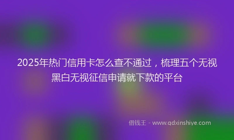 2025年热门信用卡怎么查不通过，梳理五个无视黑白无视征信申请就下款的平台