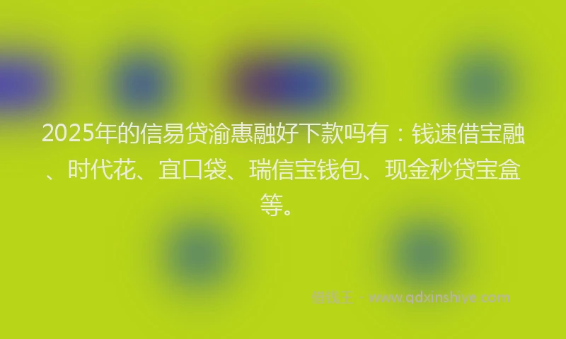 2025年的信易贷渝惠融好下款吗有：钱速借宝融、时代花、宜口袋、瑞信宝钱包、现金秒贷宝盒等。
