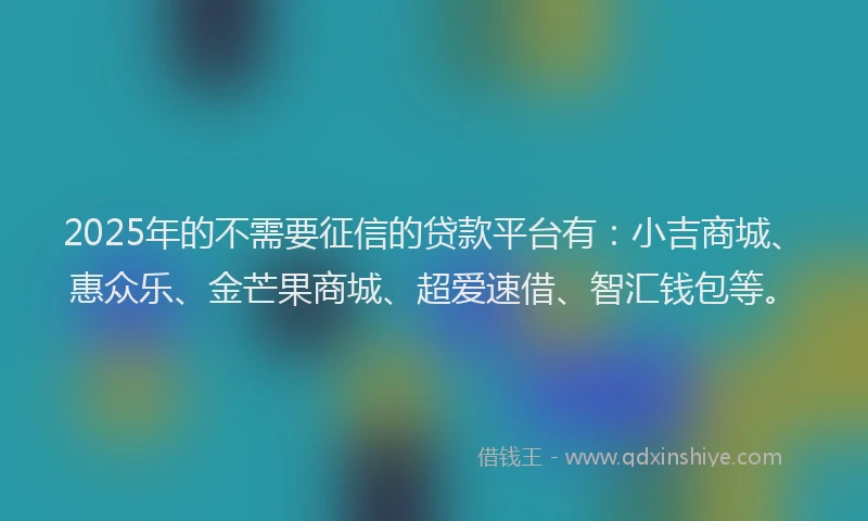2025年的不需要征信的贷款平台有：小吉商城、惠众乐、金芒果商城、超爱速借、智汇钱包等。