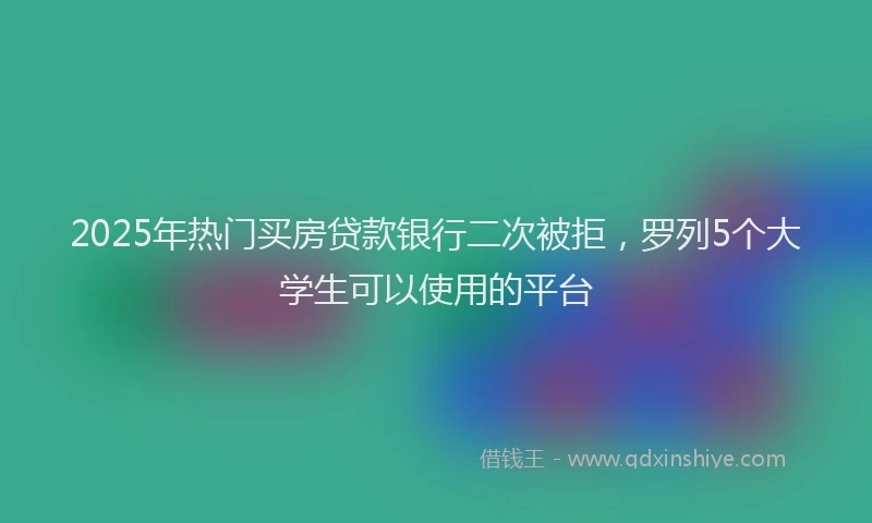 2025年热门买房贷款银行二次被拒，罗列5个大学生可以使用的平台
