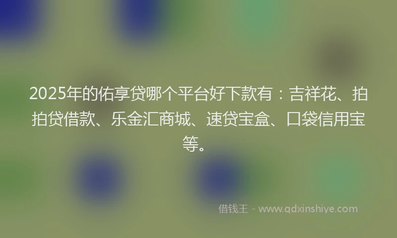 2025年的佑享贷哪个平台好下款有：吉祥花、拍拍贷借款、乐金汇商城、速贷宝盒、口袋信用宝等。