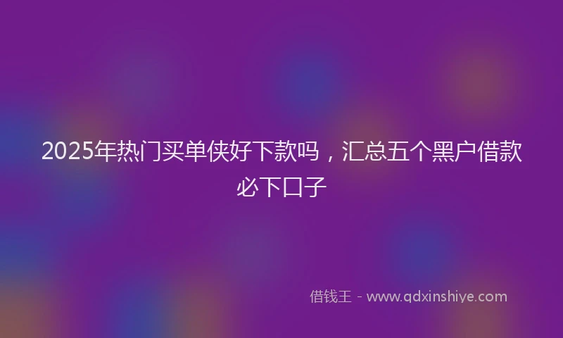 2025年热门买单侠好下款吗，汇总五个黑户借款必下口子