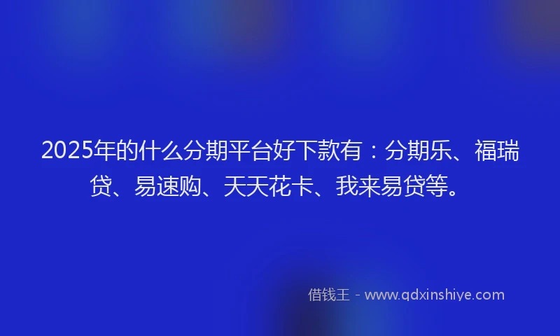 2025年的什么分期平台好下款有：分期乐、福瑞贷、易速购、天天花卡、我来易贷等。