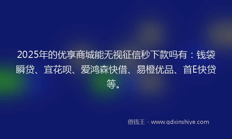 2025年的优享商城能无视征信秒下款吗有：钱袋瞬贷、宜花呗、爱鸿森快借、易橙优品、首E快贷等。