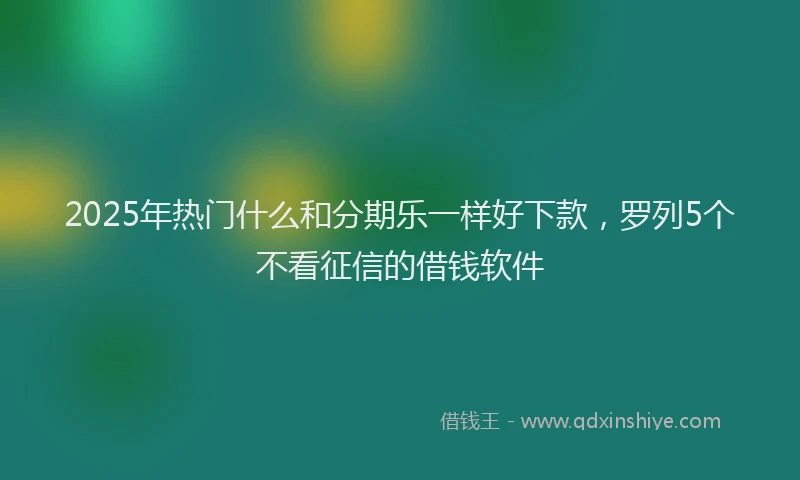 2025年热门什么和分期乐一样好下款，罗列5个不看征信的借钱软件
