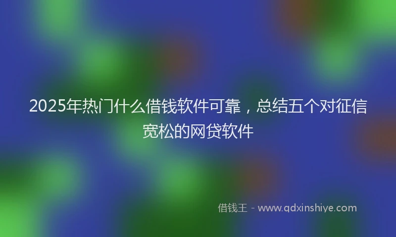 2025年热门什么借钱软件可靠，总结五个对征信宽松的网贷软件
