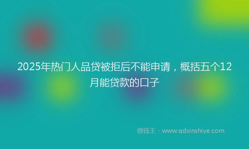 2025年热门人品贷被拒后不能申请，概括五个12月能贷款的口子