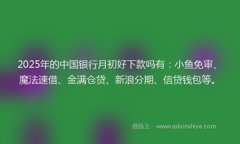 2025年的中国银行月初好下款吗有：小鱼免审、魔法速借、金满仓贷、新浪分期、信贷钱包等。
