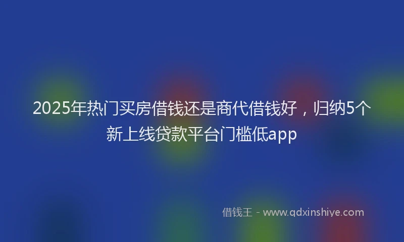 2025年热门买房借钱还是商代借钱好，归纳5个新上线贷款平台门槛低app