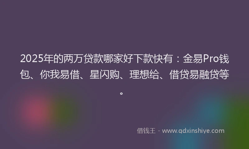 2025年的两万贷款哪家好下款快有：金易Pro钱包、你我易借、星闪购、理想给、借贷易融贷等。