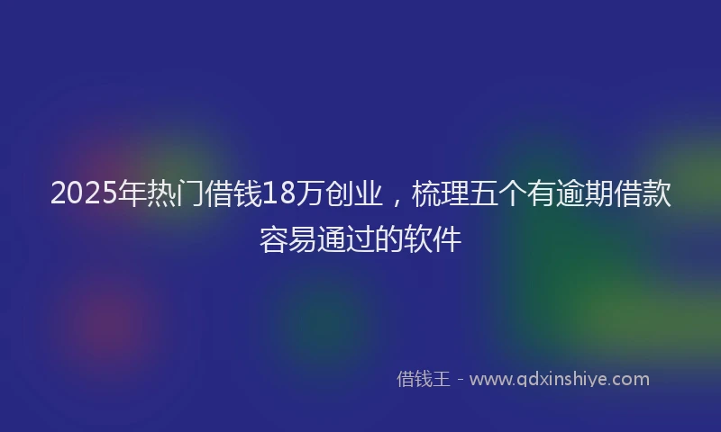 2025年热门借钱18万创业，梳理五个有逾期借款容易通过的软件