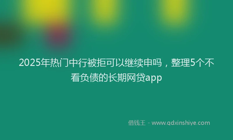 2025年热门中行被拒可以继续申吗，整理5个不看负债的长期网贷app