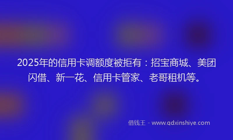 2025年的信用卡调额度被拒有：招宝商城、美团闪借、新一花、信用卡管家、老哥租机等。