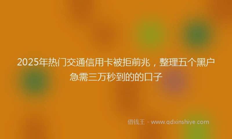 2025年热门交通信用卡被拒前兆，整理五个黑户急需三万秒到的的口子