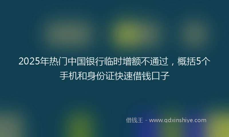 2025年热门中国银行临时增额不通过，概括5个手机和身份证快速借钱口子