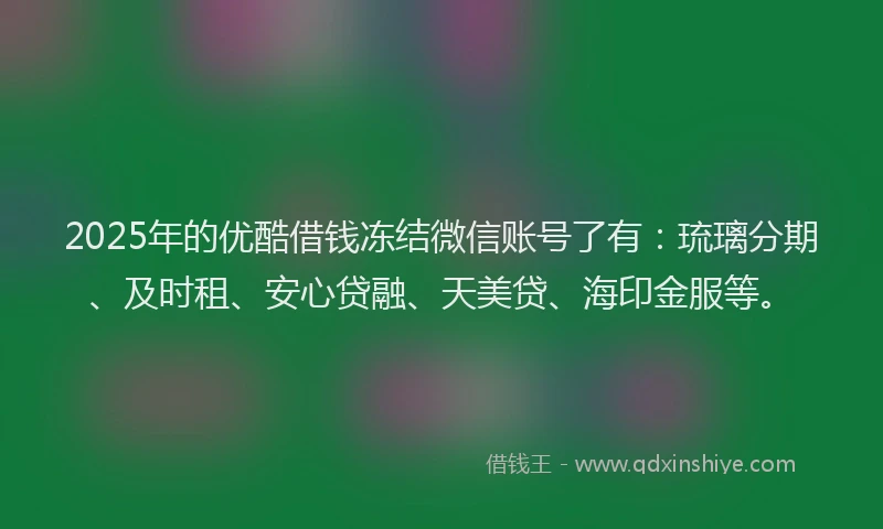 2025年的优酷借钱冻结微信账号了有：琉璃分期、及时租、安心贷融、天美贷、海印金服等。
