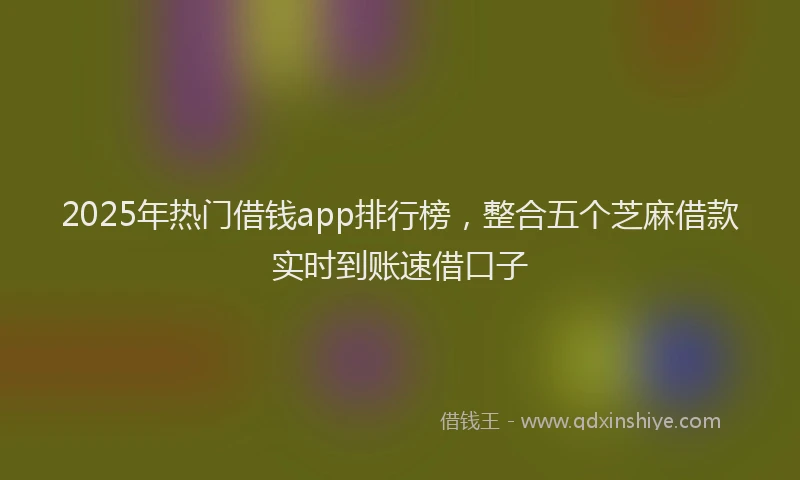 2025年热门借钱app排行榜，整合五个芝麻借款实时到账速借口子