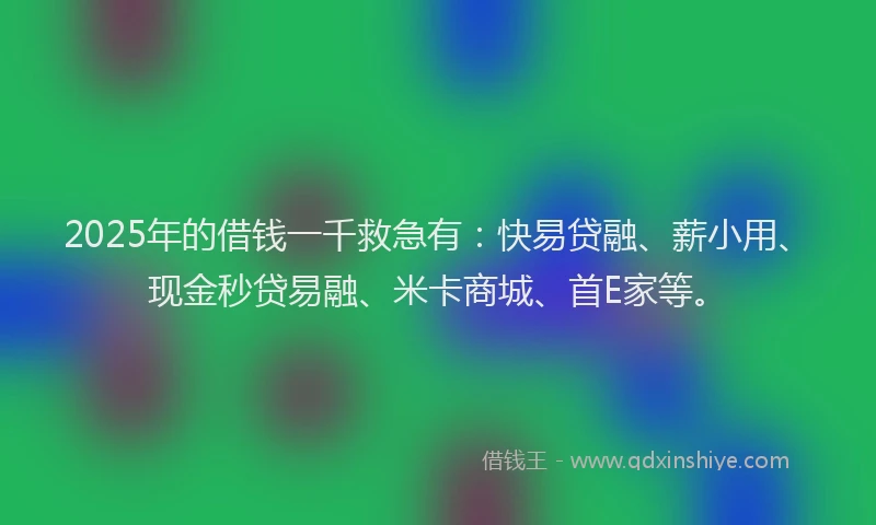 2025年的借钱一千救急有：快易贷融、薪小用、现金秒贷易融、米卡商城、首E家等。
