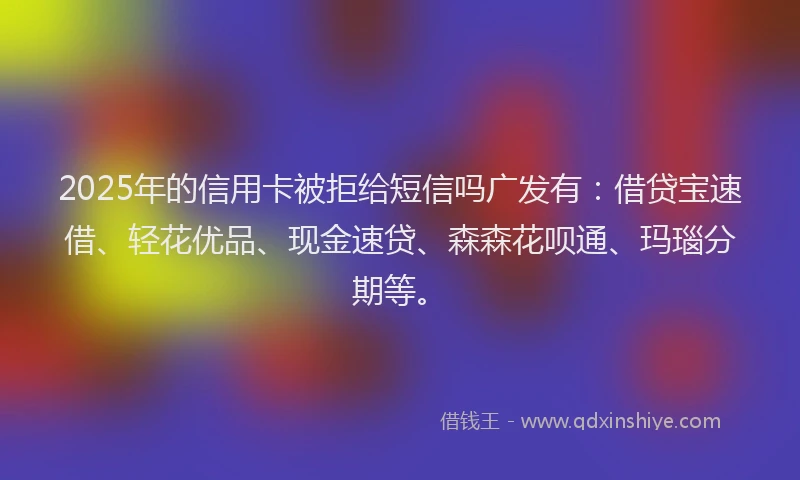 2025年的信用卡被拒给短信吗广发有：借贷宝速借、轻花优品、现金速贷、森森花呗通、玛瑙分期等。