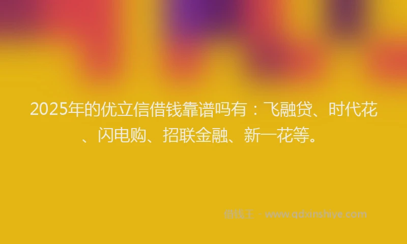 2025年的优立信借钱靠谱吗有：飞融贷、时代花、闪电购、招联金融、新一花等。