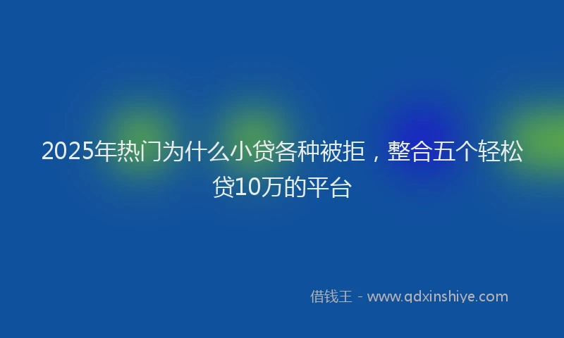 2025年热门为什么小贷各种被拒，整合五个轻松贷10万的平台