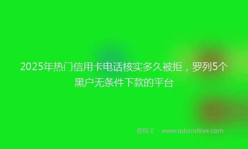 2025年热门信用卡电话核实多久被拒，罗列5个黑户无条件下款的平台