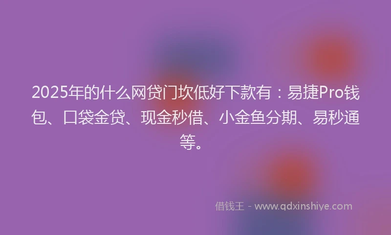 2025年的什么网贷门坎低好下款有：易捷Pro钱包、口袋金贷、现金秒借、小金鱼分期、易秒通等。