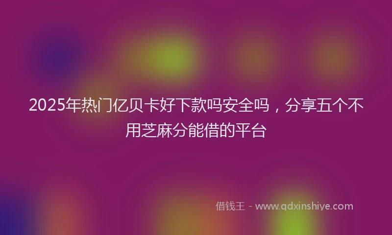 2025年热门亿贝卡好下款吗安全吗，分享五个不用芝麻分能借的平台