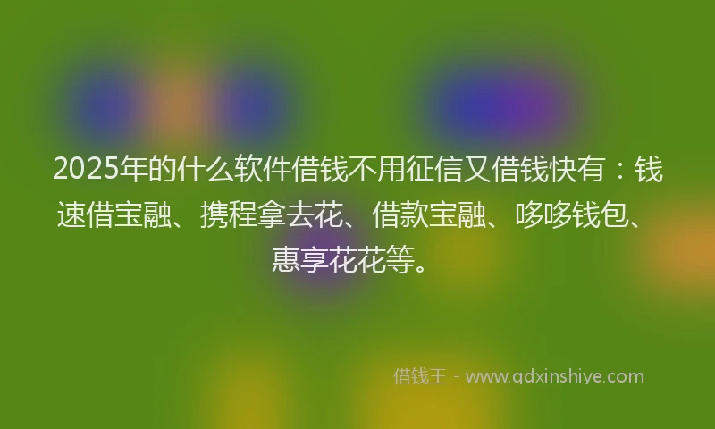 2025年的什么软件借钱不用征信又借钱快有：钱速借宝融、携程拿去花、借款宝融、哆哆钱包、惠享花花等。