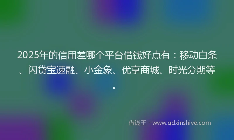 2025年的信用差哪个平台借钱好点有：移动白条、闪贷宝速融、小金象、优享商城、时光分期等。