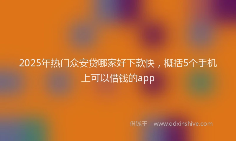 2025年热门众安贷哪家好下款快，概括5个手机上可以借钱的app
