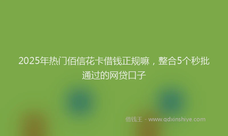 2025年热门佰信花卡借钱正规嘛，整合5个秒批通过的网贷口子