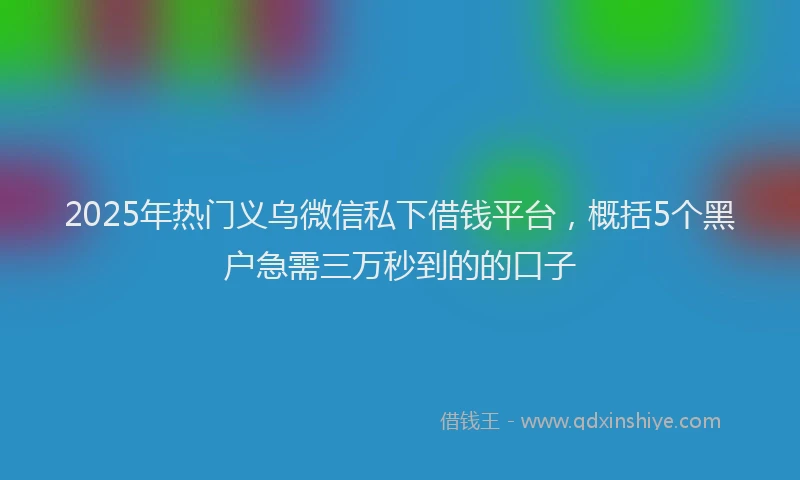 2025年热门义乌微信私下借钱平台，概括5个黑户急需三万秒到的的口子