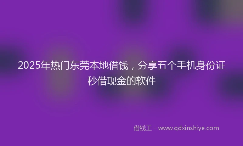2025年热门东莞本地借钱,分享五个手机身份证秒借现金的软件