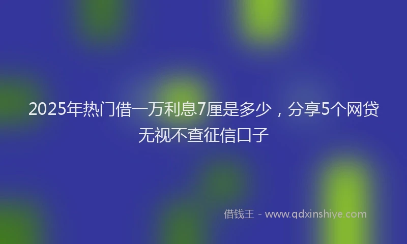 2025年热门借一万利息7厘是多少，分享5个网贷无视不查征信口子