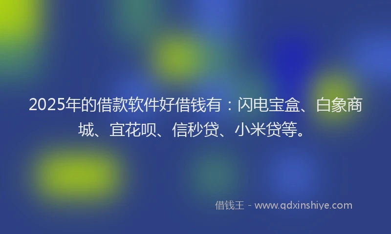 2025年的借款软件好借钱有：闪电宝盒、白象商城、宜花呗、信秒贷、小米贷等。