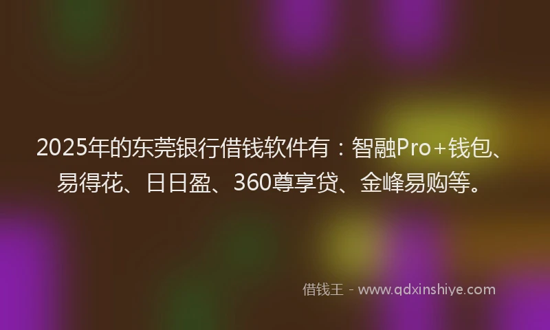 2025年的东莞银行借钱软件有：智融Pro+钱包、易得花、日日盈、360尊享贷、金峰易购等。